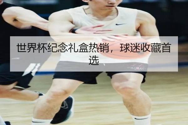 世界杯纪念礼盒热销，球迷收藏首选