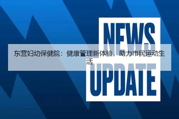 东营妇幼保健院：健康管理新体验，助力市民运动生活