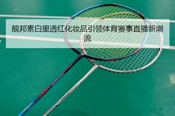 靓邦素白里透红化妆品引领体育赛事直播新潮流