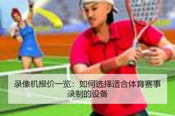 录像机报价一览：如何选择适合体育赛事录制的设备