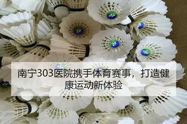 南宁303医院携手体育赛事，打造健康运动新体验