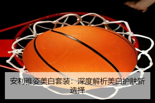 安利雅姿美白套装：深度解析美白护肤新选择