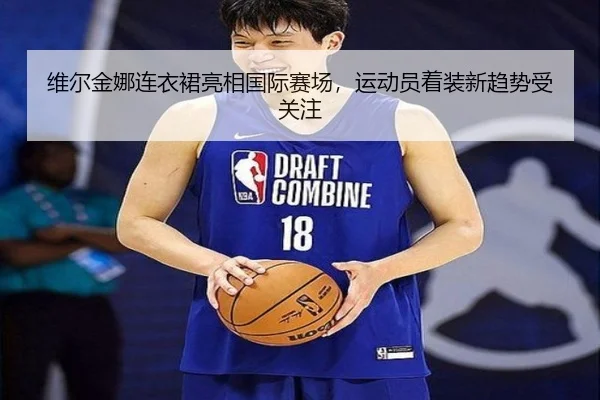 维尔金娜连衣裙亮相国际赛场，运动员着装新趋势受关注