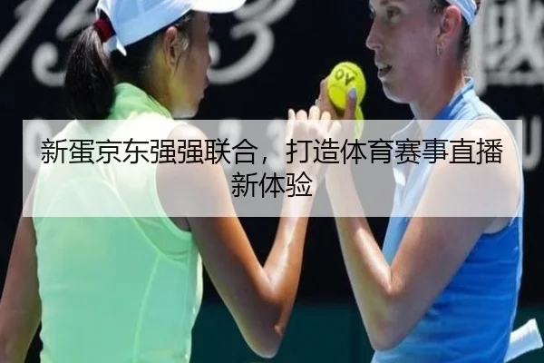新蛋京东强强联合，打造体育赛事直播新体验