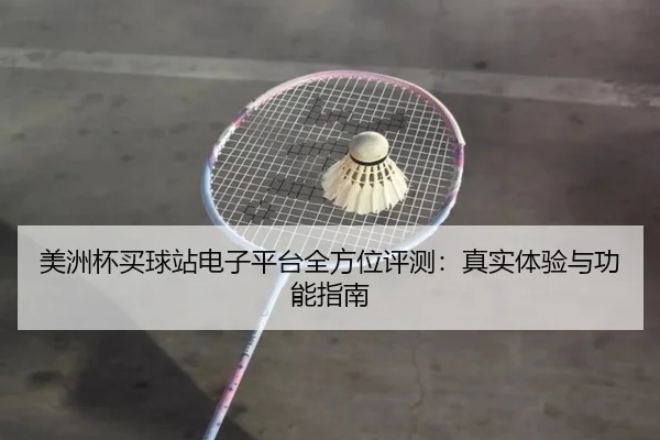 美洲杯买球站电子平台全方位评测：真实体验与功能指南