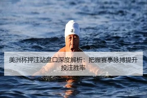 美洲杯押注站盘口深度解析：把握赛事脉搏提升投注胜率